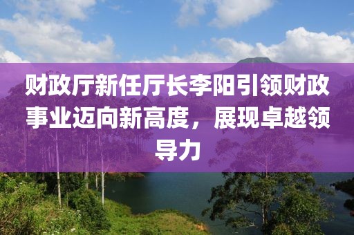 財政廳新任廳長李陽引領財政事業(yè)邁向新高度，展現(xiàn)卓越領導力