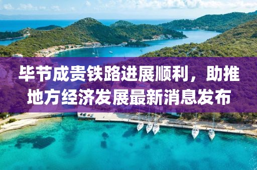 畢節(jié)成貴鐵路進(jìn)展順利，助推地方經(jīng)濟(jì)發(fā)展最新消息發(fā)布