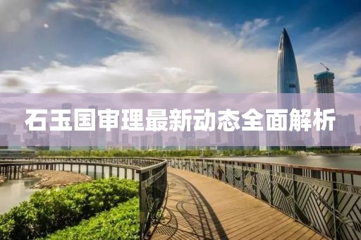 石玉國審理最新動態(tài)全面解析