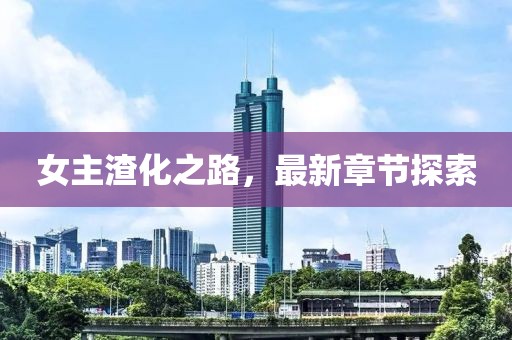 女主渣化之路，最新章節(jié)探索