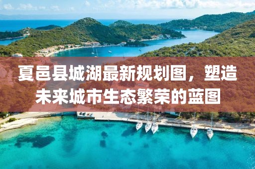夏邑縣城湖最新規(guī)劃圖，塑造未來(lái)城市生態(tài)繁榮的藍(lán)圖