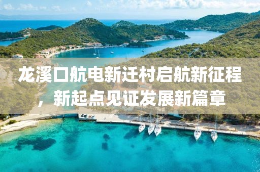 龍溪口航電新遷村啟航新征程，新起點(diǎn)見證發(fā)展新篇章