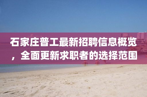 石家莊普工最新招聘信息概覽，全面更新求職者的選擇范圍