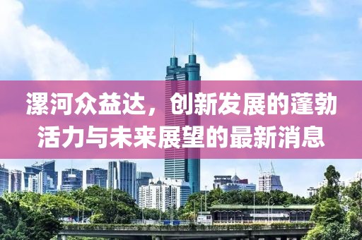 漯河眾益達，創(chuàng)新發(fā)展的蓬勃活力與未來展望的最新消息