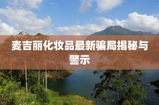 麥吉麗化妝品最新騙局揭秘與警示