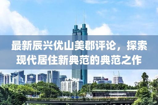 最新辰興優(yōu)山美郡評論，探索現(xiàn)代居住新典范的典范之作