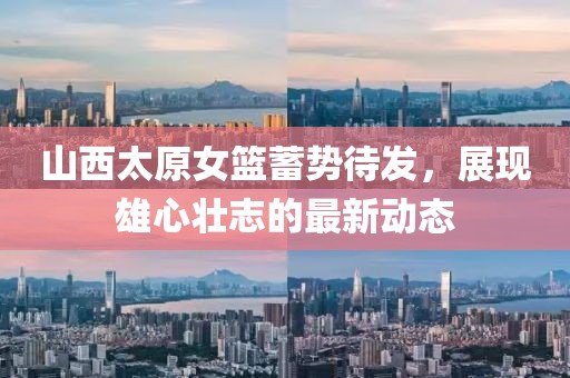 山西太原女籃蓄勢待發(fā)，展現(xiàn)雄心壯志的最新動態(tài)