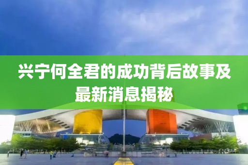 興寧何全君的成功背后故事及最新消息揭秘