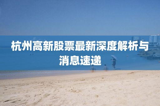 杭州高新股票最新深度解析與消息速遞