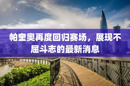 帕奎奧再度回歸賽場(chǎng)，展現(xiàn)不屈斗志的最新消息