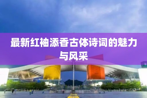 最新紅袖添香古體詩詞的魅力與風(fēng)采