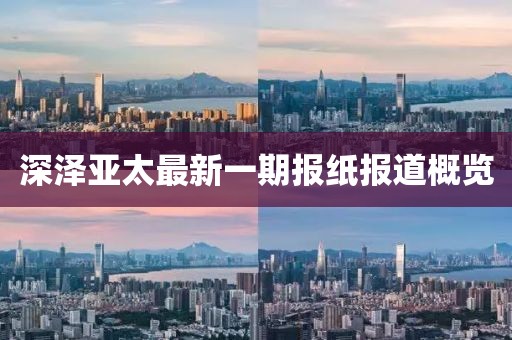 深澤亞太最新一期報(bào)紙報(bào)道概覽