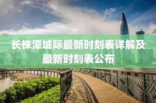 長株潭城際最新時(shí)刻表詳解及最新時(shí)刻表公布