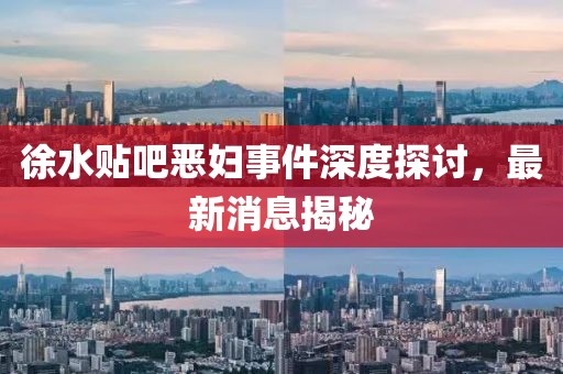 徐水貼吧惡婦事件深度探討，最新消息揭秘