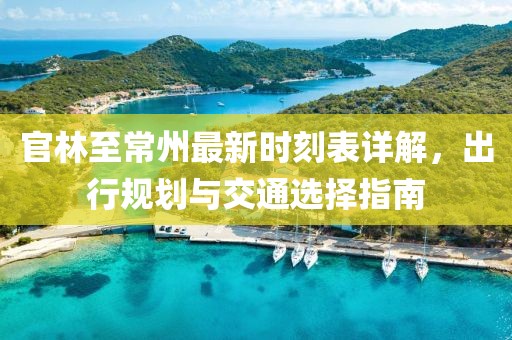 官林至常州最新時刻表詳解，出行規(guī)劃與交通選擇指南