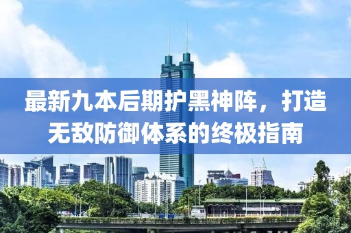 最新九本后期護(hù)黑神陣，打造無敵防御體系的終極指南