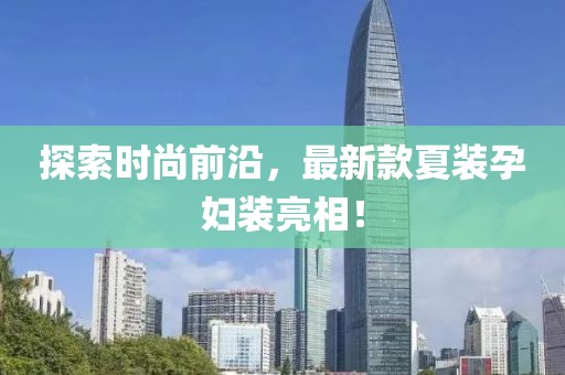 探索時尚前沿，最新款夏裝孕婦裝亮相！