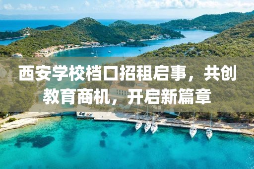 西安學(xué)校檔口招租啟事，共創(chuàng)教育商機(jī)，開啟新篇章