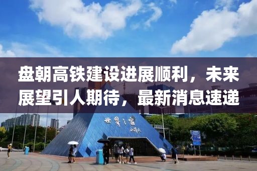 盤朝高鐵建設(shè)進(jìn)展順利，未來展望引人期待，最新消息速遞