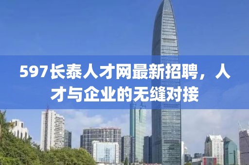 597長(zhǎng)泰人才網(wǎng)最新招聘，人才與企業(yè)的無(wú)縫對(duì)接