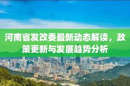 河南省發(fā)改委最新動態(tài)解讀，政策更新與發(fā)展趨勢分析