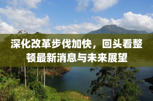 深化改革步伐加快，回頭看整頓最新消息與未來展望
