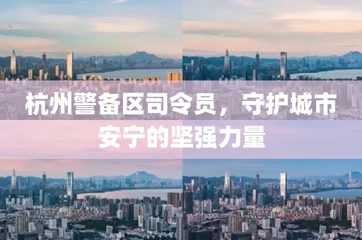 杭州警備區(qū)司令員，守護(hù)城市安寧的堅(jiān)強(qiáng)力量