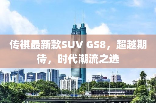 傳祺最新款SUV GS8，超越期待，時代潮流之選