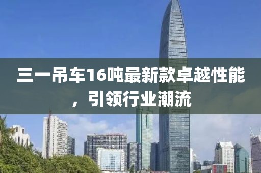 三一吊車(chē)16噸最新款卓越性能，引領(lǐng)行業(yè)潮流