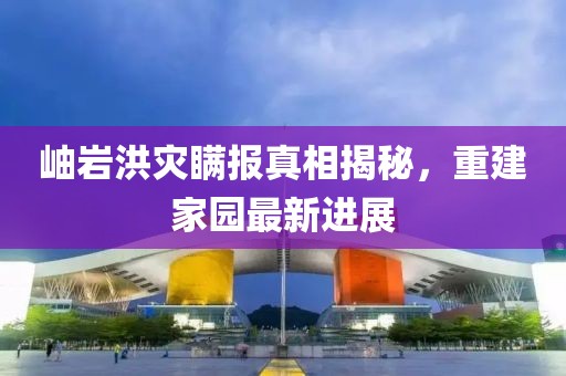 岫巖洪災(zāi)瞞報(bào)真相揭秘，重建家園最新進(jìn)展