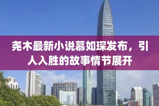 堯木最新小說慕如琛發(fā)布，引人入勝的故事情節(jié)展開