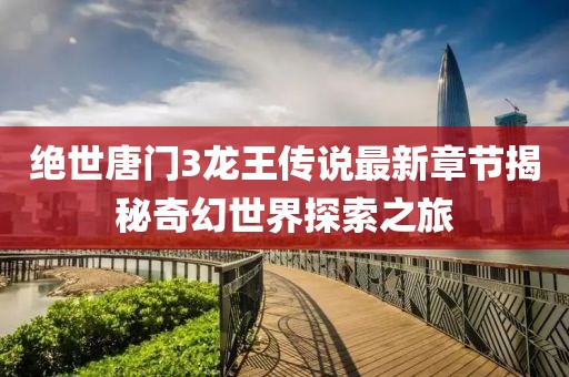 絕世唐門3龍王傳說最新章節(jié)揭秘奇幻世界探索之旅