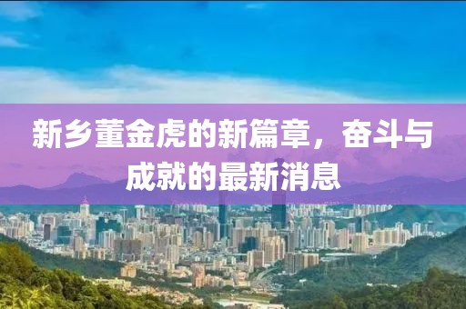 新鄉(xiāng)董金虎的新篇章，奮斗與成就的最新消息