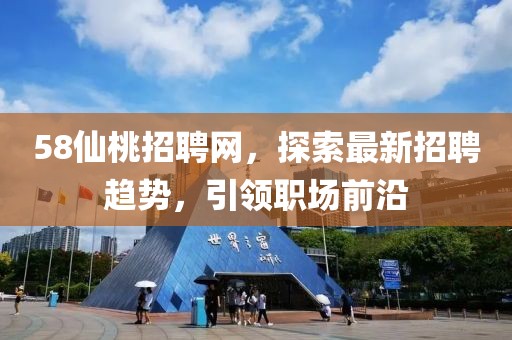 58仙桃招聘網(wǎng)，探索最新招聘趨勢，引領(lǐng)職場前沿