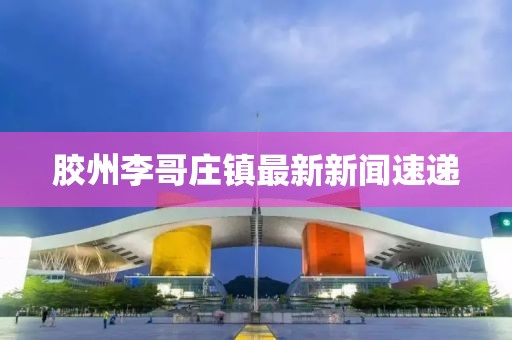 膠州李哥莊鎮(zhèn)最新新聞速遞