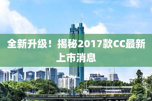 全新升級！揭秘2017款CC最新上市消息