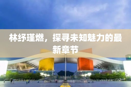 林紓瑾燃，探尋未知魅力的最新章節(jié)