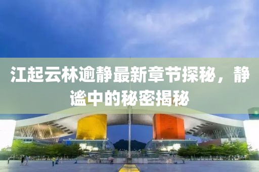 江起云林逾靜最新章節(jié)探秘，靜謐中的秘密揭秘