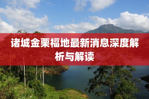 諸城金栗福地最新消息深度解析與解讀