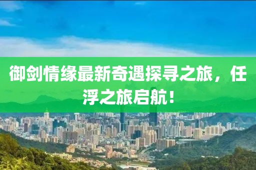 御劍情緣最新奇遇探尋之旅，任浮之旅啟航！