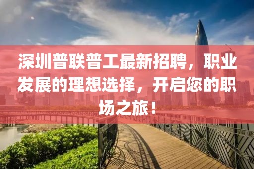 深圳普聯(lián)普工最新招聘，職業(yè)發(fā)展的理想選擇，開啟您的職場之旅！