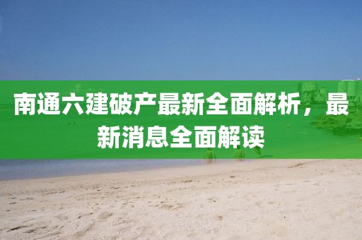 南通六建破產(chǎn)最新全面解析，最新消息全面解讀