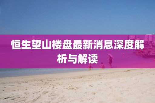 恒生望山樓盤最新消息深度解析與解讀