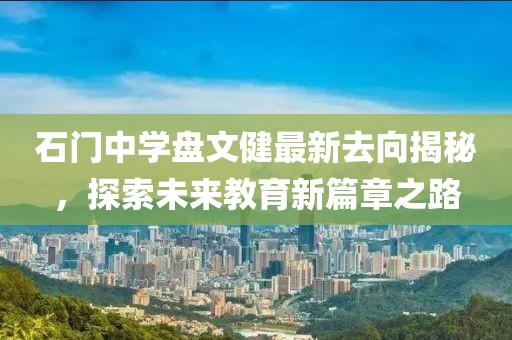石門中學(xué)盤文健最新去向揭秘，探索未來教育新篇章之路
