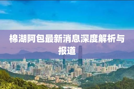 棉湖阿包最新消息深度解析與報道