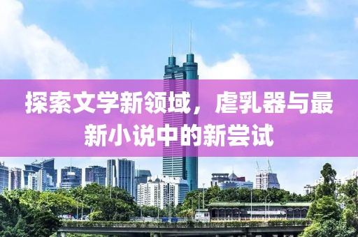 探索文學(xué)新領(lǐng)域，虐乳器與最新小說中的新嘗試
