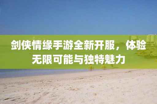 劍俠情緣手游全新開服，體驗無限可能與獨特魅力