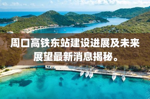 周口高鐵東站建設進展及未來展望最新消息揭秘。