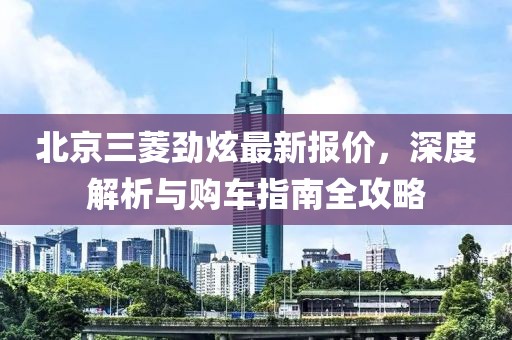 北京三菱勁炫最新報(bào)價(jià)，深度解析與購(gòu)車指南全攻略