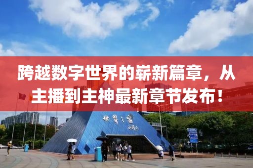 跨越數(shù)字世界的嶄新篇章，從主播到主神最新章節(jié)發(fā)布！